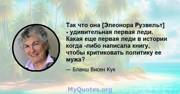 Так что она [Элеонора Рузвельт] - удивительная первая леди. Какая еще первая леди в истории когда -либо написала книгу, чтобы критиковать политику ее мужа?