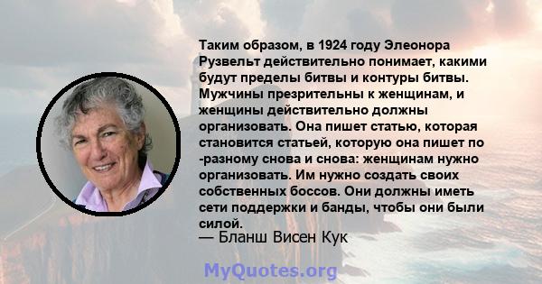 Таким образом, в 1924 году Элеонора Рузвельт действительно понимает, какими будут пределы битвы и контуры битвы. Мужчины презрительны к женщинам, и женщины действительно должны организовать. Она пишет статью, которая