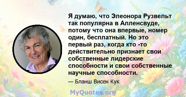 Я думаю, что Элеонора Рузвельт так популярна в Алленсвуде, потому что она впервые, номер один, бесплатный. Но это первый раз, когда кто -то действительно признает свои собственные лидерские способности и свои