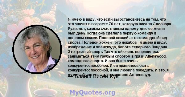 Я имею в виду, что если вы остановитесь на том, что это значит в возрасте 76 лет, которую писала Элеонора Рузвельт, самым счастливым одному дню ее жизни был день, когда она сделала первую команду в полевом хоккее.