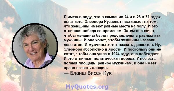 Я имею в виду, что в кампании 24 и в 28 и 32 годах, вы знаете, Элеонора Рузвельт настаивает на том, что женщины имеют равные места на полу. И это отличная победа со временем. Затем она хочет, чтобы женщины были