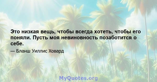 Это низкая вещь, чтобы всегда хотеть, чтобы его поняли. Пусть моя невиновность позаботится о себе.