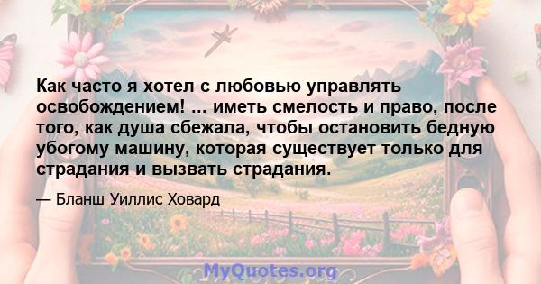 Как часто я хотел с любовью управлять освобождением! ... иметь смелость и право, после того, как душа сбежала, чтобы остановить бедную убогому машину, которая существует только для страдания и вызвать страдания.