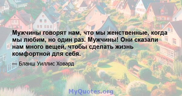 Мужчины говорят нам, что мы женственные, когда мы любим, но один раз. Мужчины! Они сказали нам много вещей, чтобы сделать жизнь комфортной для себя.