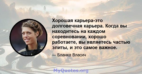 Хорошая карьера-это долговечная карьера. Когда вы находитесь на каждом соревновании, хорошо работаете, вы являетесь частью элиты, и это самое важное.