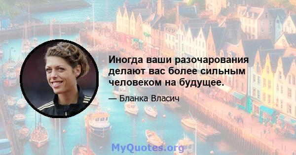 Иногда ваши разочарования делают вас более сильным человеком на будущее.