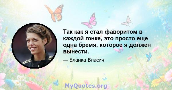 Так как я стал фаворитом в каждой гонке, это просто еще одна бремя, которое я должен вынести.