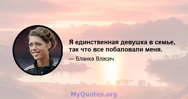 Я единственная девушка в семье, так что все побаловали меня.