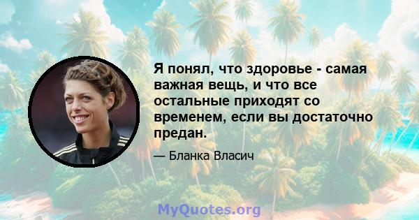 Я понял, что здоровье - самая важная вещь, и что все остальные приходят со временем, если вы достаточно предан.