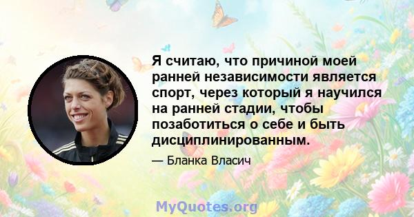 Я считаю, что причиной моей ранней независимости является спорт, через который я научился на ранней стадии, чтобы позаботиться о себе и быть дисциплинированным.