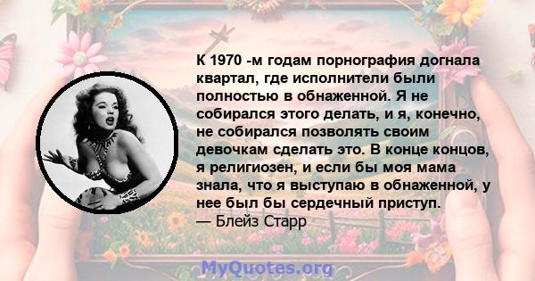 К 1970 -м годам порнография догнала квартал, где исполнители были полностью в обнаженной. Я не собирался этого делать, и я, конечно, не собирался позволять своим девочкам сделать это. В конце концов, я религиозен, и