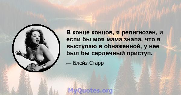 В конце концов, я религиозен, и если бы моя мама знала, что я выступаю в обнаженной, у нее был бы сердечный приступ.