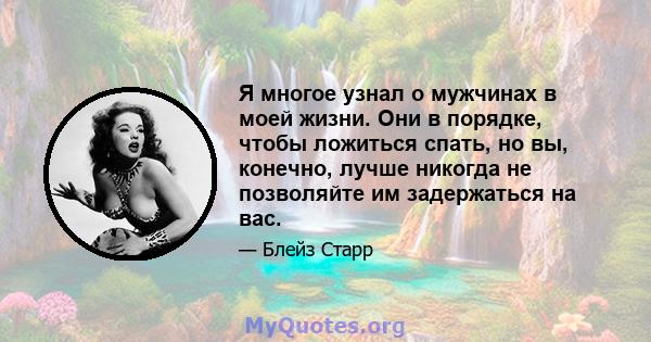 Я многое узнал о мужчинах в моей жизни. Они в порядке, чтобы ложиться спать, но вы, конечно, лучше никогда не позволяйте им задержаться на вас.