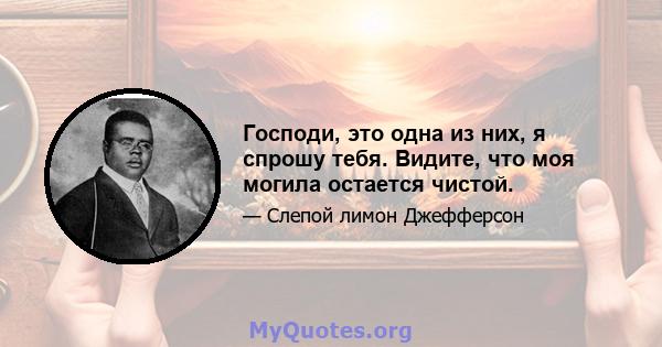 Господи, это одна из них, я спрошу тебя. Видите, что моя могила остается чистой.