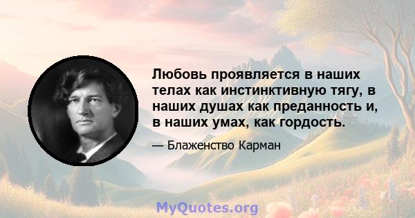 Любовь проявляется в наших телах как инстинктивную тягу, в наших душах как преданность и, в наших умах, как гордость.