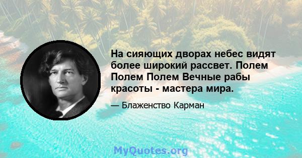 На сияющих дворах небес видят более широкий рассвет. Полем Полем Полем Вечные рабы красоты - мастера мира.