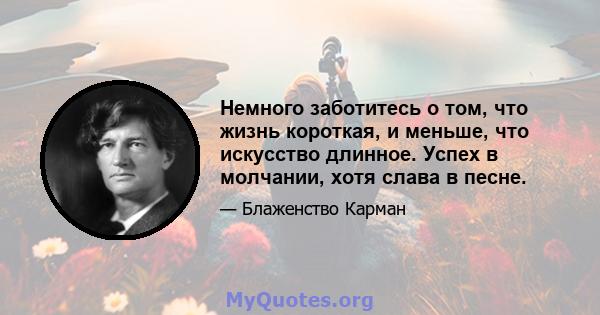 Немного заботитесь о том, что жизнь короткая, и меньше, что искусство длинное. Успех в молчании, хотя слава в песне.