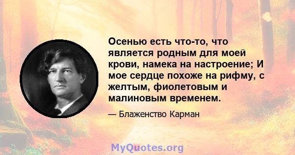 Осенью есть что-то, что является родным для моей крови, намека на настроение; И мое сердце похоже на рифму, с желтым, фиолетовым и малиновым временем.