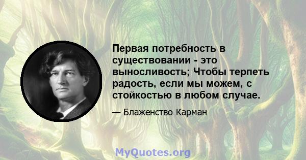 Первая потребность в существовании - это выносливость; Чтобы терпеть радость, если мы можем, с стойкостью в любом случае.