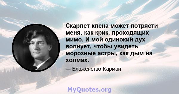 Скарлет клена может потрясти меня, как крик, проходящих мимо. И мой одинокий дух волнует, чтобы увидеть морозные астры, как дым на холмах.