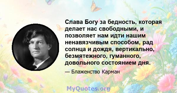 Слава Богу за бедность, которая делает нас свободными, и позволяет нам идти нашим ненавязчивым способом, рад солнца и дождя, вертикально, безмятежного, гуманного, довольного состоянием дня.