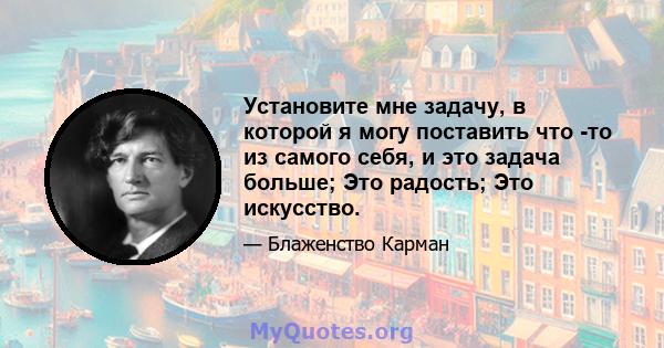 Установите мне задачу, в которой я могу поставить что -то из самого себя, и это задача больше; Это радость; Это искусство.