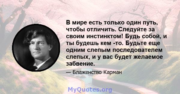 В мире есть только один путь, чтобы отличить. Следуйте за своим инстинктом! Будь собой, и ты будешь кем -то. Будьте еще одним слепым последователем слепых, и у вас будет желаемое забвение.