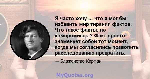 Я часто хочу ... что я мог бы избавить мир тирании фактов. Что такое факты, но компромиссы? Факт просто знаменует собой тот момент, когда мы согласились позволить расследованию прекратить.