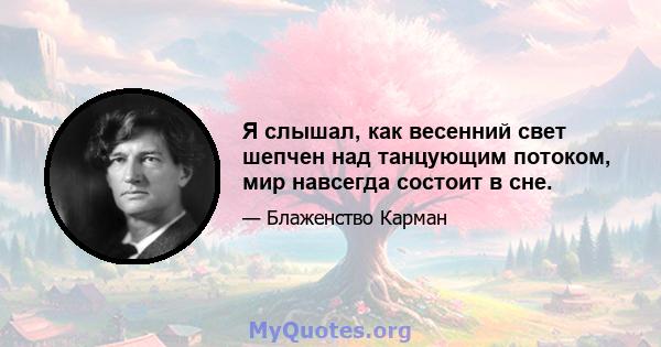 Я слышал, как весенний свет шепчен над танцующим потоком, мир навсегда состоит в сне.