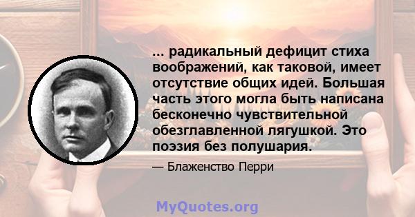 ... радикальный дефицит стиха воображений, как таковой, имеет отсутствие общих идей. Большая часть этого могла быть написана бесконечно чувствительной обезглавленной лягушкой. Это поэзия без полушария.