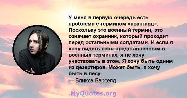 У меня в первую очередь есть проблема с термином «авангард». Поскольку это военный термин, это означает охранник, который проходит перед остальными солдатами. И если я хочу видеть себя представленным в военных терминах, 