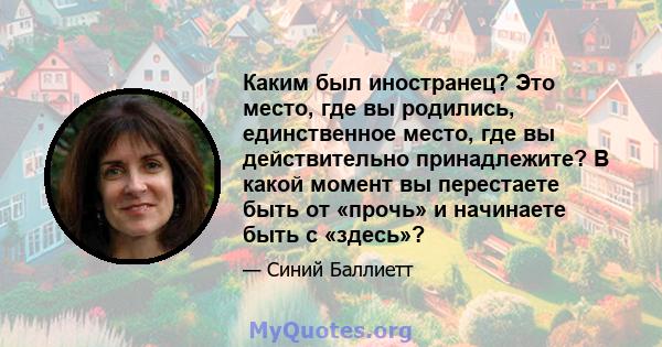 Каким был иностранец? Это место, где вы родились, единственное место, где вы действительно принадлежите? В какой момент вы перестаете быть от «прочь» и начинаете быть с «здесь»?