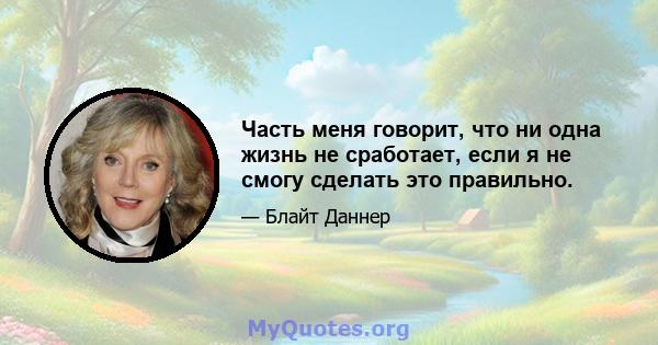 Часть меня говорит, что ни одна жизнь не сработает, если я не смогу сделать это правильно.