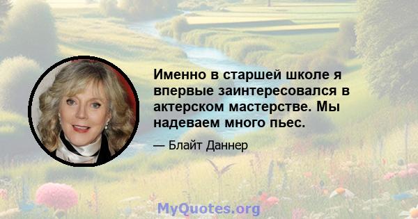 Именно в старшей школе я впервые заинтересовался в актерском мастерстве. Мы надеваем много пьес.