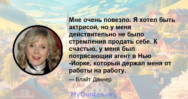 Мне очень повезло. Я хотел быть актрисой, но у меня действительно не было стремления продать себе. К счастью, у меня был потрясающий агент в Нью -Йорке, который держал меня от работы на работу.