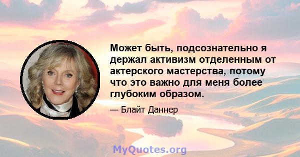 Может быть, подсознательно я держал активизм отделенным от актерского мастерства, потому что это важно для меня более глубоким образом.