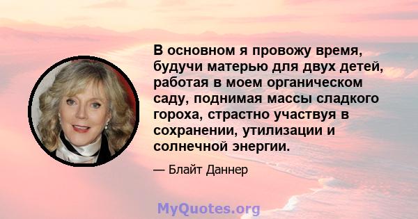 В основном я провожу время, будучи матерью для двух детей, работая в моем органическом саду, поднимая массы сладкого гороха, страстно участвуя в сохранении, утилизации и солнечной энергии.