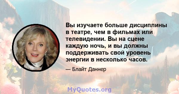 Вы изучаете больше дисциплины в театре, чем в фильмах или телевидении. Вы на сцене каждую ночь, и вы должны поддерживать свой уровень энергии в несколько часов.