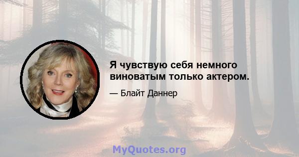 Я чувствую себя немного виноватым только актером.