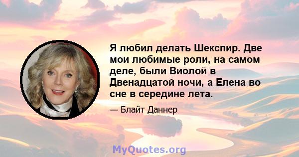 Я любил делать Шекспир. Две мои любимые роли, на самом деле, были Виолой в Двенадцатой ночи, а Елена во сне в середине лета.