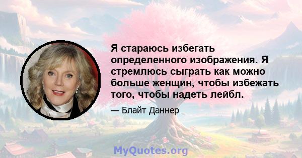 Я стараюсь избегать определенного изображения. Я стремлюсь сыграть как можно больше женщин, чтобы избежать того, чтобы надеть лейбл.