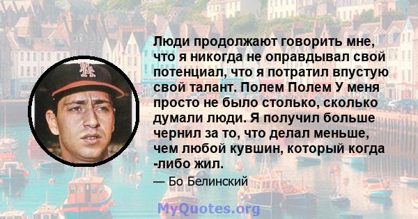 Люди продолжают говорить мне, что я никогда не оправдывал свой потенциал, что я потратил впустую свой талант. Полем Полем У меня просто не было столько, сколько думали люди. Я получил больше чернил за то, что делал