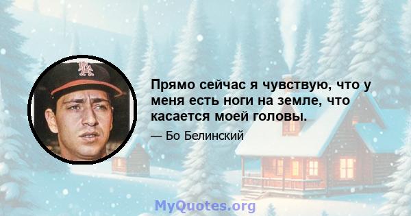 Прямо сейчас я чувствую, что у меня есть ноги на земле, что касается моей головы.