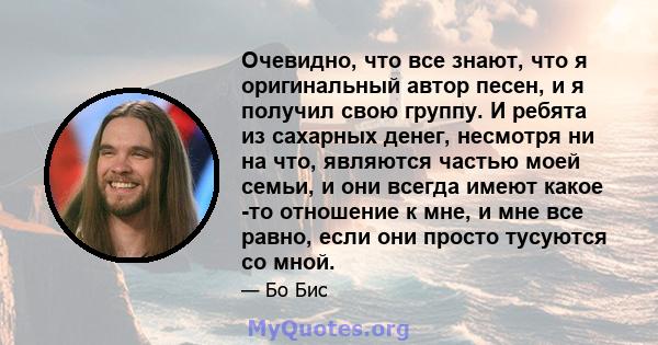 Очевидно, что все знают, что я оригинальный автор песен, и я получил свою группу. И ребята из сахарных денег, несмотря ни на что, являются частью моей семьи, и они всегда имеют какое -то отношение к мне, и мне все