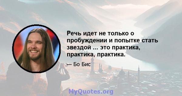 Речь идет не только о пробуждении и попытке стать звездой ... это практика, практика, практика.