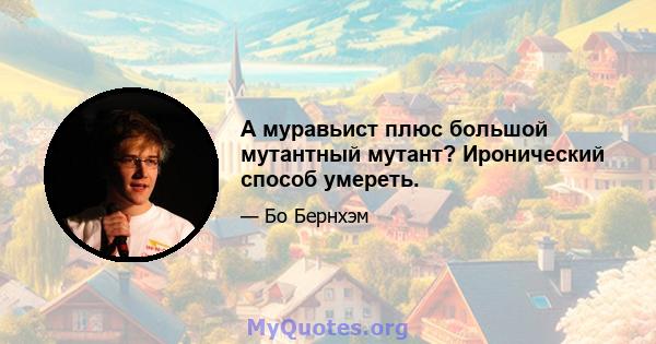 А муравьист плюс большой мутантный мутант? Иронический способ умереть.