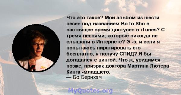 Что это такое? Мой альбом из шести песен под названием Bo fo Sho в настоящее время доступен в iTunes? С тремя песнями, которые никогда не слышали в Интернете? Э -э, и если я попытаюсь пиратировать его бесплатно, я