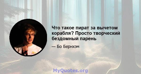 Что такое пират за вычетом корабля? Просто творческий бездомный парень