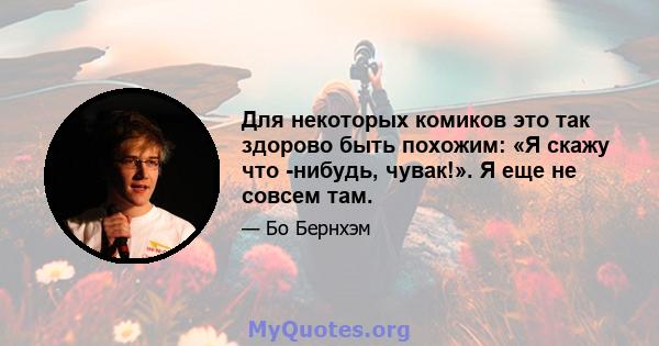 Для некоторых комиков это так здорово быть похожим: «Я скажу что -нибудь, чувак!». Я еще не совсем там.