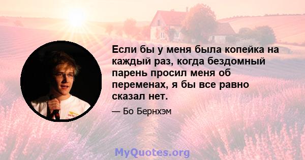 Если бы у меня была копейка на каждый раз, когда бездомный парень просил меня об переменах, я бы все равно сказал нет.